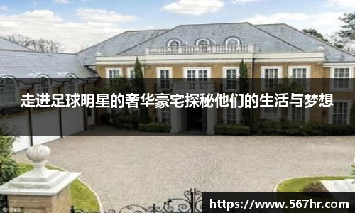 走进足球明星的奢华豪宅探秘他们的生活与梦想